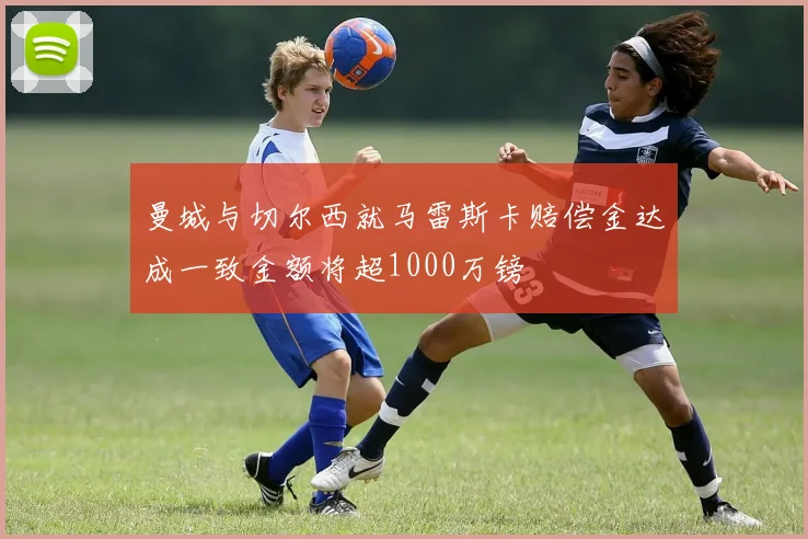 曼城与切尔西就马雷斯卡赔偿金达成一致金额将超1000万镑