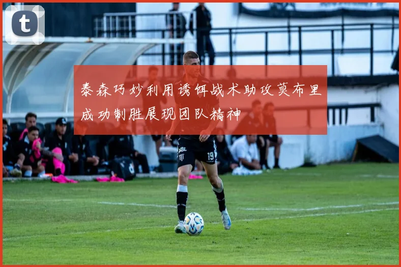 泰森巧妙利用诱饵战术助攻莫布里成功制胜展现团队精神