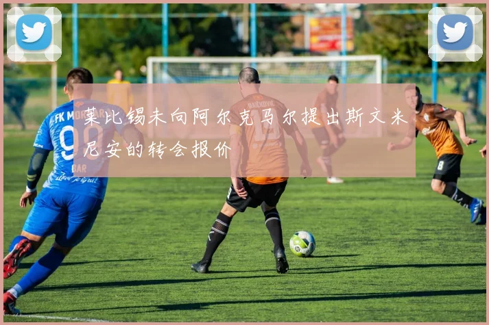 莱比锡未向阿尔克马尔提出斯文米尼安的转会报价