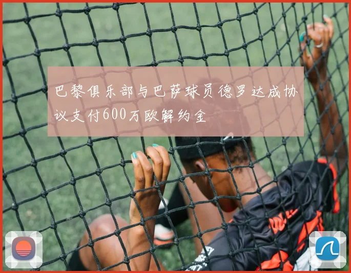 巴黎俱乐部与巴萨球员德罗达成协议支付600万欧解约金