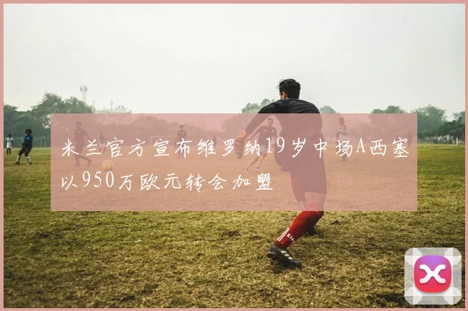 米兰官方宣布维罗纳19岁中场A西塞以950万欧元转会加盟