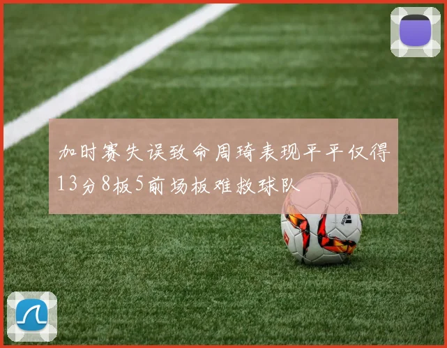 加时赛失误致命周琦表现平平仅得13分8板5前场板难救球队