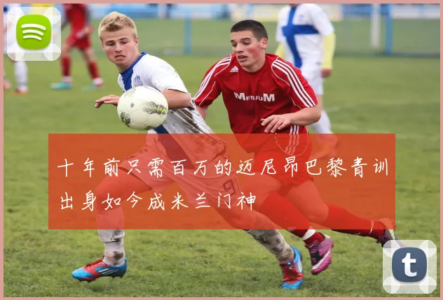 十年前只需百万的迈尼昂巴黎青训出身如今成米兰门神