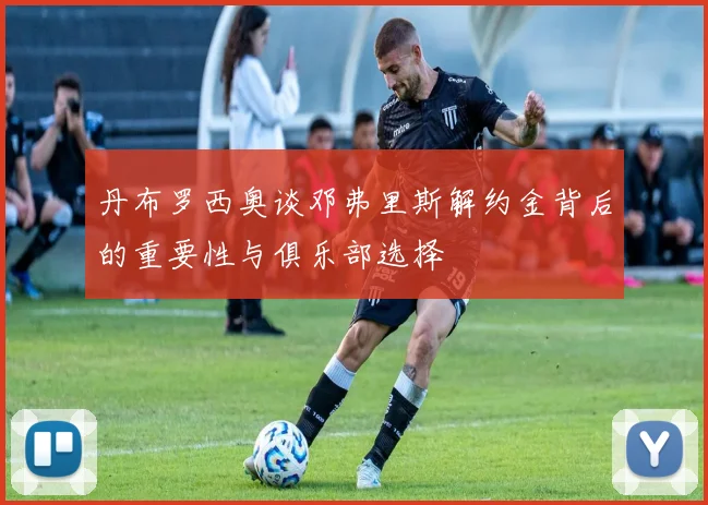 丹布罗西奥谈邓弗里斯解约金背后的重要性与俱乐部选择