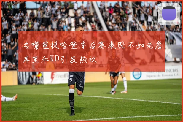 名嘴重提哈登季后赛表现不如老詹库里和KD引发热议