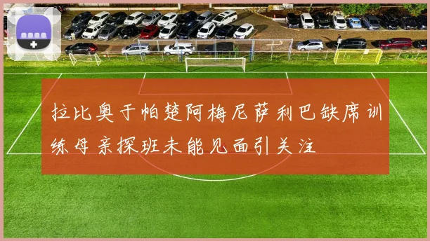 拉比奥于帕楚阿梅尼萨利巴缺席训练母亲探班未能见面引关注