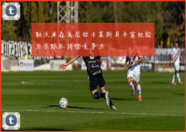 勒沃库森高层称卡莱斯具丰富经验力求球队持续竞争力