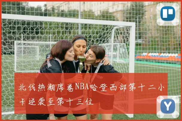 北伐热潮席卷NBA哈登西部第十二小卡逆袭至第十三位