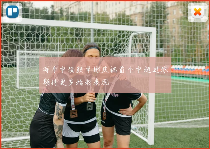 海牛中场颜卓彬庆祝首个中超进球期待更多精彩表现