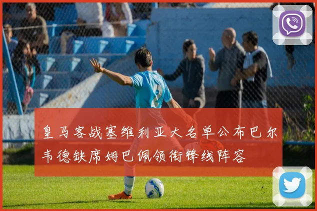 皇马客战塞维利亚大名单公布巴尔韦德缺席姆巴佩领衔锋线阵容
