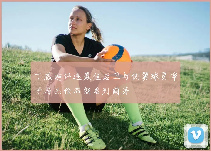 丁威迪评选最佳后卫与侧翼球员华子与杰伦布朗名列前茅