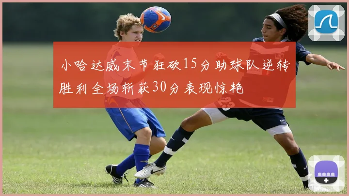 小哈达威末节狂砍15分助球队逆转胜利全场斩获30分表现惊艳