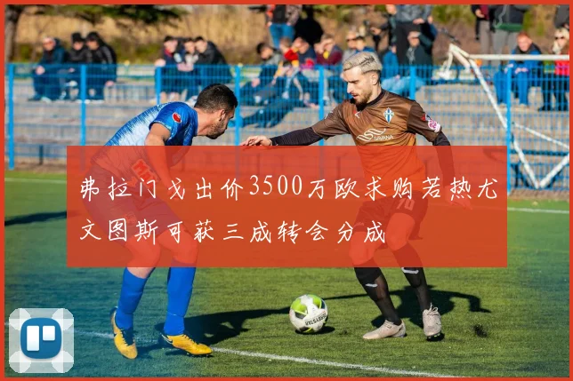 弗拉门戈出价3500万欧求购若热尤文图斯可获三成转会分成