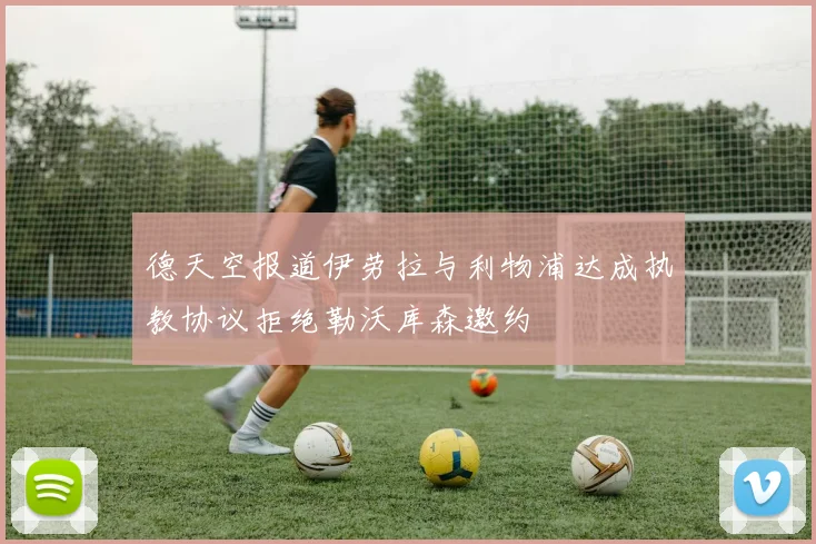 德天空报道伊劳拉与利物浦达成执教协议拒绝勒沃库森邀约