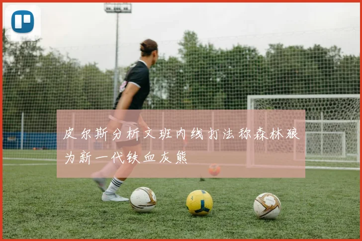 皮尔斯分析文班内线打法称森林狼为新一代铁血灰熊