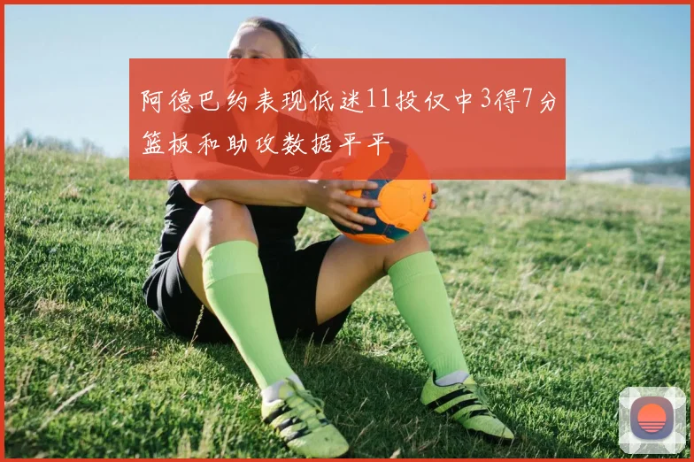 阿德巴约表现低迷11投仅中3得7分篮板和助攻数据平平