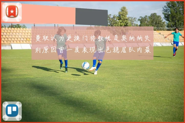 曼联认为更换门将教练是奥纳纳失利原因曾一度表现出色稳居队内最佳