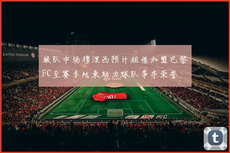 狼队中场穆涅西预计租借加盟巴黎FC至赛季结束助力球队争夺荣誉