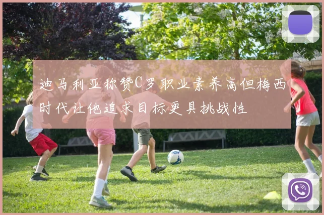 迪马利亚称赞C罗职业素养高但梅西时代让他追求目标更具挑战性